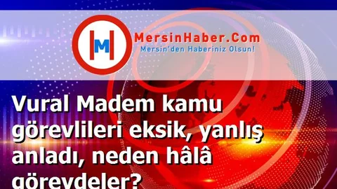 Vural Madem kamu görevlileri eksik, yanlış anladı, neden hâlâ görevdeler?
