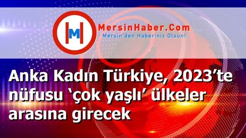 Anka Kadın Türkiye, 2023’te nüfusu ‘çok yaşlı’ ülkeler arasına girecek