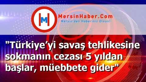 "Türkiye’yi savaş tehlikesine sokmanın cezası 5 yıldan başlar, müebbete gider"
