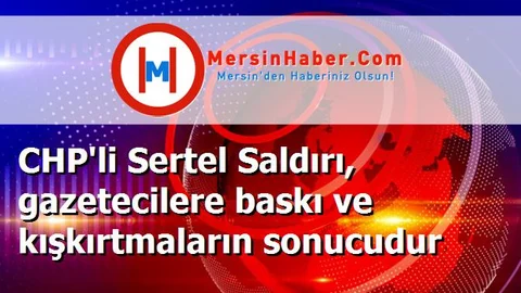 CHP'li Sertel Saldırı, gazetecilere baskı ve kışkırtmaların sonucudur
