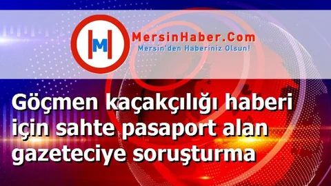 Göçmen kaçakçılığı haberi için sahte pasaport alan gazeteciye soruşturma