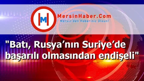 "Batı, Rusya’nın Suriye’de başarılı olmasından endişeli"
