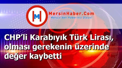 CHP’li Karabıyık Türk Lirası, olması gerekenin üzerinde değer kaybetti
