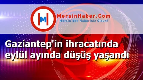 Gaziantep'in ihracatında eylül ayında düşüş yaşandı