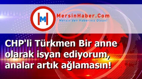 CHP'li Türkmen Bir anne olarak isyan ediyorum, analar artık ağlamasın!