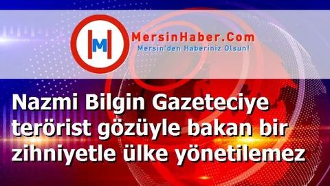 Nazmi Bilgin Gazeteciye terörist gözüyle bakan bir zihniyetle ülke yönetilemez