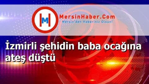 İzmirli şehidin baba ocağına ateş düştü