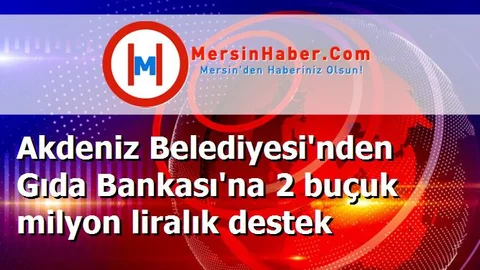 Akdeniz Belediyesi'nden Gıda Bankası'na 2 buçuk milyon liralık destek