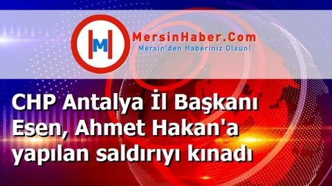 CHP Antalya İl Başkanı Esen, Ahmet Hakan'a yapılan saldırıyı kınadı