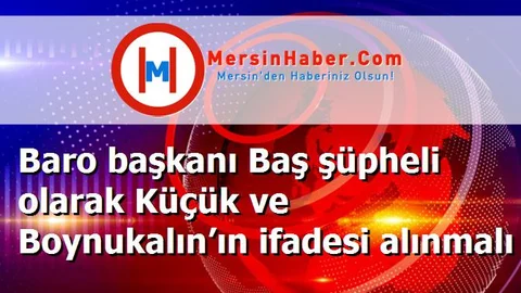Baro başkanı Baş şüpheli olarak Küçük ve Boynukalın’ın ifadesi alınmalı