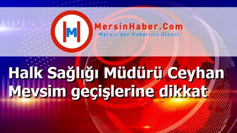 Halk Sağlığı Müdürü Ceyhan Mevsim geçişlerine dikkat