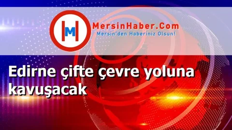 Edirne çifte çevre yoluna kavuşacak