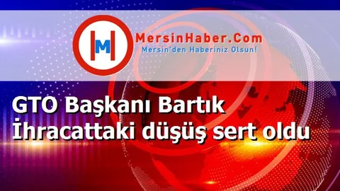 GTO Başkanı Bartık İhracattaki düşüş sert oldu