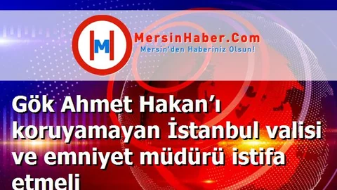 Gök Ahmet Hakan’ı koruyamayan İstanbul valisi ve emniyet müdürü istifa etmeli