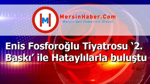Enis Fosforoğlu Tiyatrosu ‘2. Baskı’ ile Hataylılarla buluştu