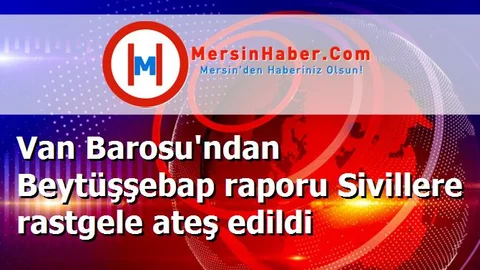 Van Barosu'ndan Beytüşşebap raporu Sivillere rastgele ateş edildi