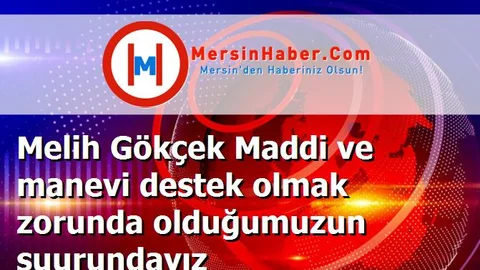 Melih Gökçek Maddi ve manevi destek olmak zorunda olduğumuzun şuurundayız