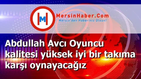 Abdullah Avcı Oyuncu kalitesi yüksek iyi bir takıma karşı oynayacağız