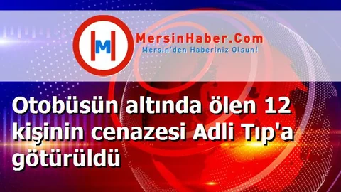 Otobüsün altında ölen 12 kişinin cenazesi Adli Tıp'a götürüldü