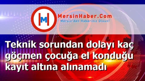 Teknik sorundan dolayı kaç göçmen çocuğa el konduğu kayıt altına alınamadı