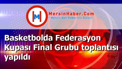 Basketbolda Federasyon Kupası Final Grubu toplantısı yapıldı