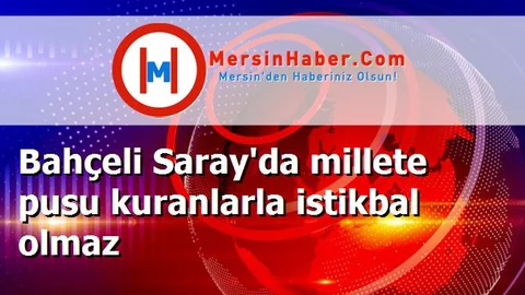 Bahçeli Saray'da millete pusu kuranlarla istikbal olmaz