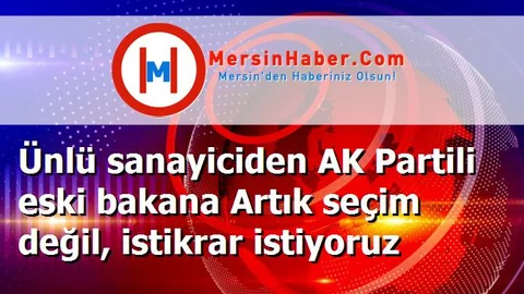 Ünlü sanayiciden AK Partili eski bakana Artık seçim değil, istikrar istiyoruz