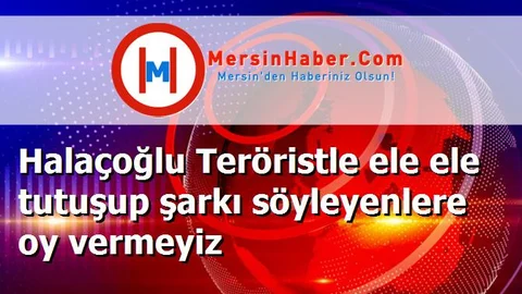 Halaçoğlu Teröristle ele ele tutuşup şarkı söyleyenlere oy vermeyiz