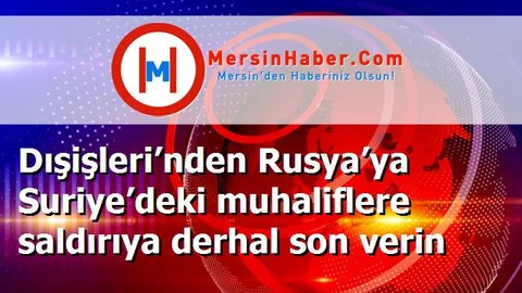 Dışişleri’nden Rusya’ya Suriye’deki muhaliflere saldırıya derhal son verin