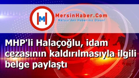 MHP'li Halaçoğlu, idam cezasının kaldırılmasıyla ilgili belge paylaştı