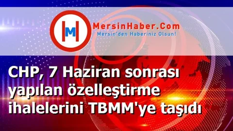 CHP, 7 Haziran sonrası yapılan özelleştirme ihalelerini TBMM'ye taşıdı