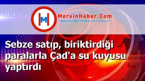 Sebze satıp, biriktirdiği paralarla Çad'a su kuyusu yaptırdı