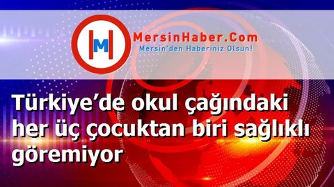 Türkiye’de okul çağındaki her üç çocuktan biri sağlıklı göremiyor
