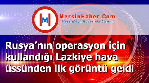 Rusya’nın operasyon için kullandığı Lazkiye hava üssünden ilk görüntü geldi