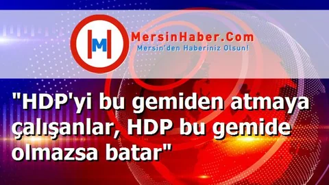 "HDP'yi bu gemiden atmaya çalışanlar, HDP bu gemide olmazsa batar"