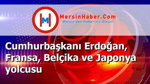 Cumhurbaşkanı Erdoğan, Fransa, Belçika ve Japonya yolcusu