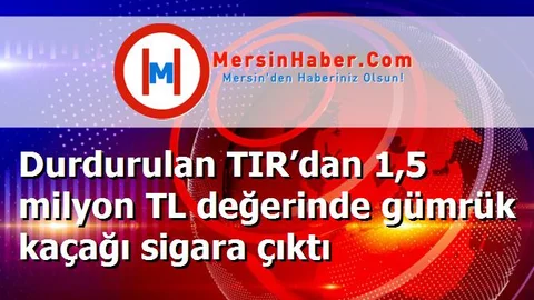 Durdurulan TIR’dan 1,5 milyon TL değerinde gümrük kaçağı sigara çıktı