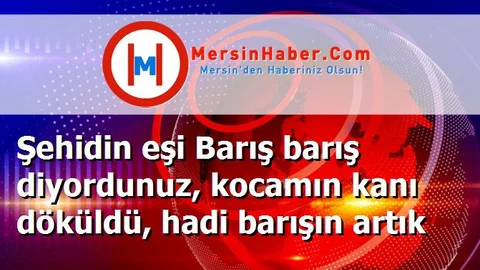 Şehidin eşi Barış barış diyordunuz, kocamın kanı döküldü, hadi barışın artık