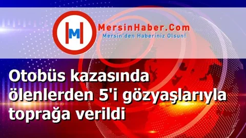 Otobüs kazasında ölenlerden 5'i gözyaşlarıyla toprağa verildi