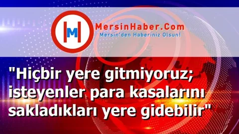 "Hiçbir yere gitmiyoruz; isteyenler para kasalarını sakladıkları yere gidebilir"