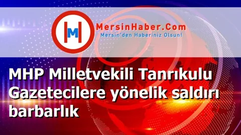 MHP Milletvekili Tanrıkulu Gazetecilere yönelik saldırı barbarlık