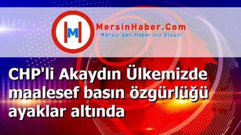 CHP'li Akaydın Ülkemizde maalesef basın özgürlüğü ayaklar altında