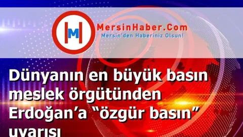 Dünyanın en büyük basın meslek örgütünden Erdoğan’a “özgür basın” uyarısı