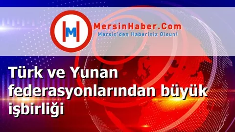 Türk ve Yunan federasyonlarından büyük işbirliği