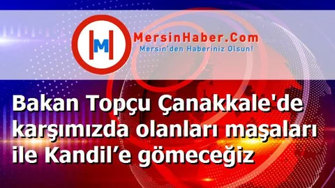 Bakan Topçu Çanakkale'de karşımızda olanları maşaları ile Kandil’e gömeceğiz