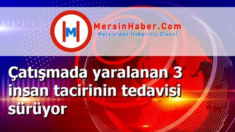 Çatışmada yaralanan 3 insan tacirinin tedavisi sürüyor
