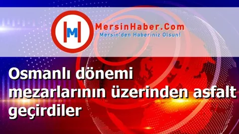 Osmanlı dönemi mezarlarının üzerinden asfalt geçirdiler