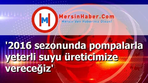 '2016 sezonunda pompalarla yeterli suyu üreticimize vereceğiz'