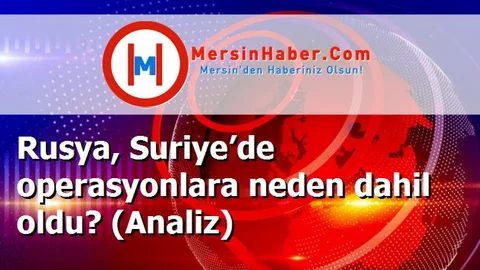 Rusya, Suriye’de operasyonlara neden dahil oldu? (Analiz)