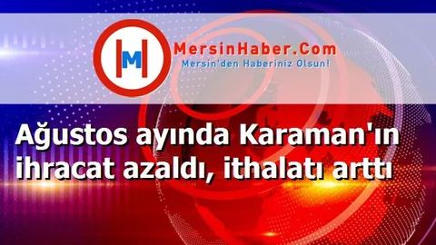 Ağustos ayında Karaman'ın ihracat azaldı, ithalatı arttı